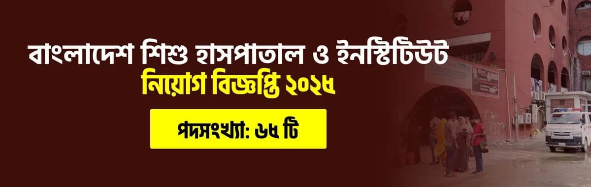 বাংলাদেশ শিশু হাসপাতাল ও ইনস্টিটিউট নিয়োগ বিজ্ঞপ্তি ২০২৫
