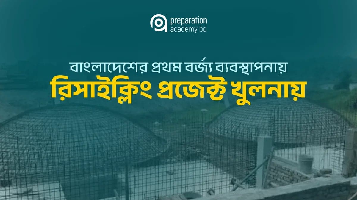 বাংলাদেশের প্রথম বর্জ্য ব্যবস্থাপনায় রিসাইক্লিং প্রজেক্ট চালু হচ্ছে খুলনায়